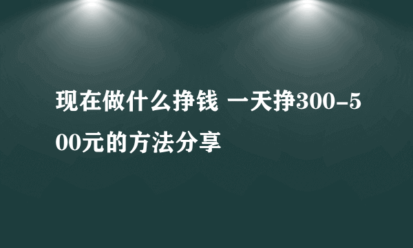 现在做什么挣钱 一天挣300-500元的方法分享