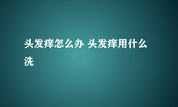 头发痒怎么办 头发痒用什么洗