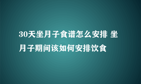 30天坐月子食谱怎么安排 坐月子期间该如何安排饮食