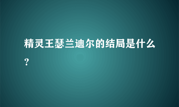 精灵王瑟兰迪尔的结局是什么？