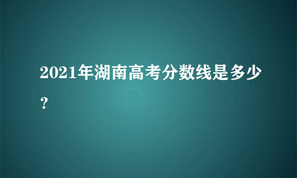 2021年湖南高考分数线是多少？