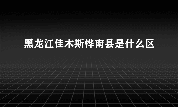 黑龙江佳木斯桦南县是什么区