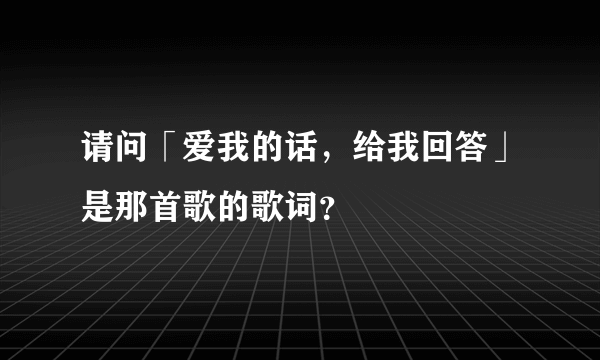 请问「爱我的话，给我回答」是那首歌的歌词？