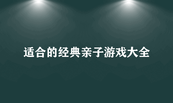 适合的经典亲子游戏大全