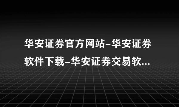 华安证券官方网站-华安证券软件下载-华安证券交易软件下载?