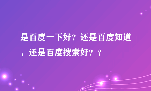 是百度一下好？还是百度知道，还是百度搜索好？？