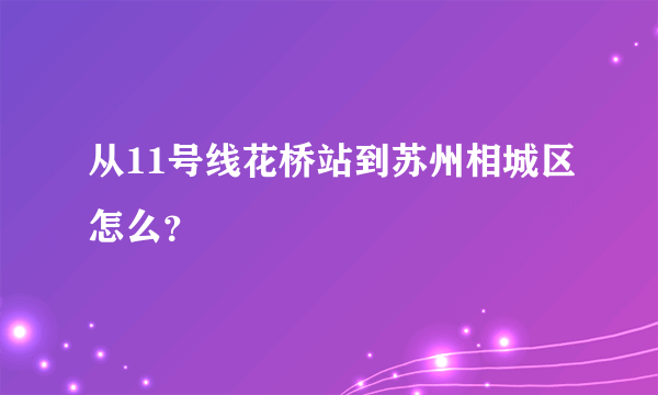 从11号线花桥站到苏州相城区怎么？