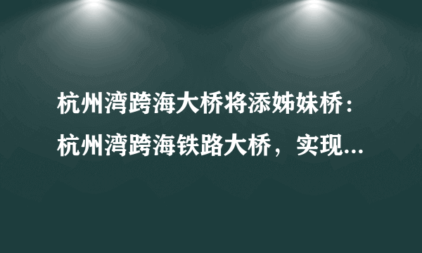 杭州湾跨海大桥将添姊妹桥：杭州湾跨海铁路大桥，实现高铁过海！