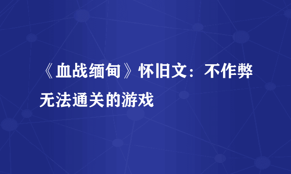 《血战缅甸》怀旧文：不作弊无法通关的游戏