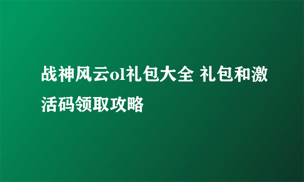 战神风云ol礼包大全 礼包和激活码领取攻略