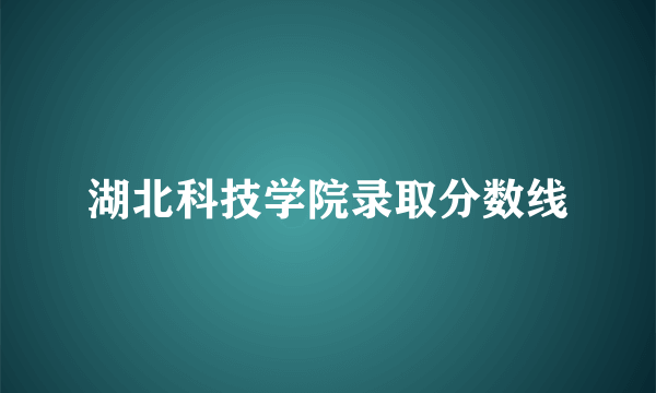 湖北科技学院录取分数线