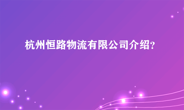 杭州恒路物流有限公司介绍？