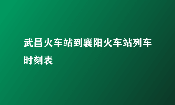 武昌火车站到襄阳火车站列车时刻表