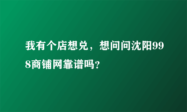 我有个店想兑，想问问沈阳998商铺网靠谱吗？