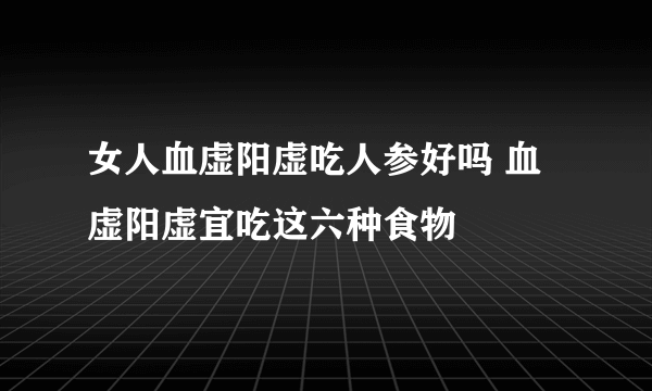 女人血虚阳虚吃人参好吗 血虚阳虚宜吃这六种食物