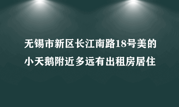 无锡市新区长江南路18号美的小天鹅附近多远有出租房居住