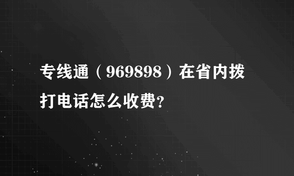 专线通（969898）在省内拨打电话怎么收费？