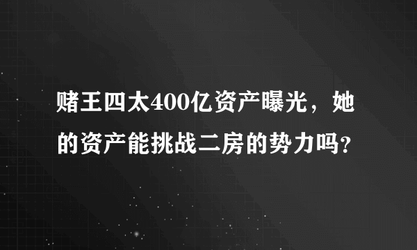 赌王四太400亿资产曝光，她的资产能挑战二房的势力吗？