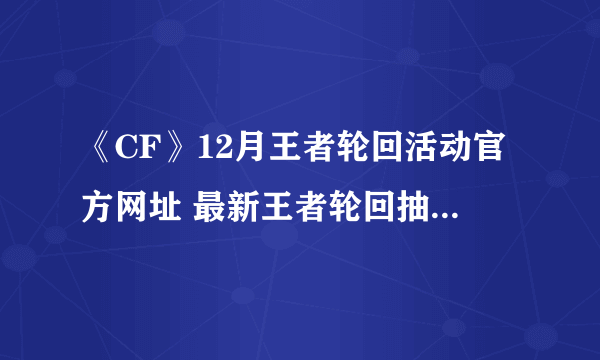 《CF》12月王者轮回活动官方网址 最新王者轮回抽奖活动地址