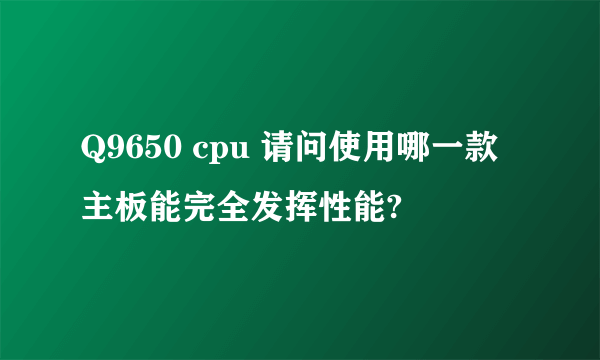 Q9650 cpu 请问使用哪一款主板能完全发挥性能?