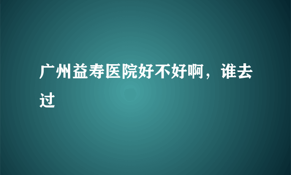 广州益寿医院好不好啊，谁去过