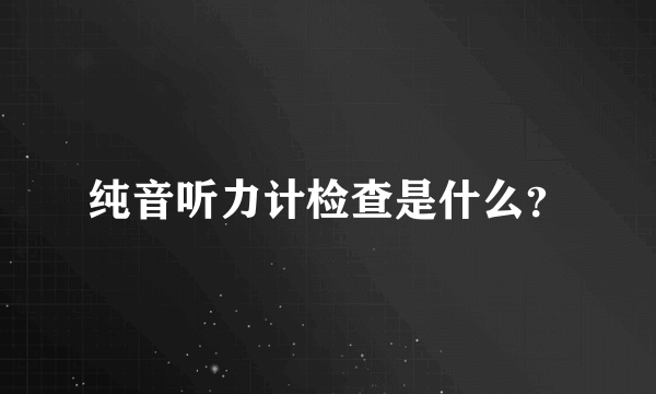 纯音听力计检查是什么？