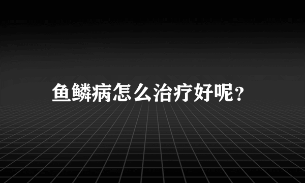 鱼鳞病怎么治疗好呢？