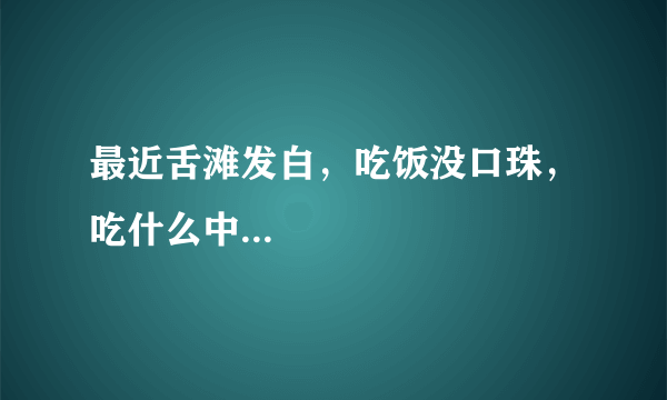 最近舌滩发白，吃饭没口珠，吃什么中...