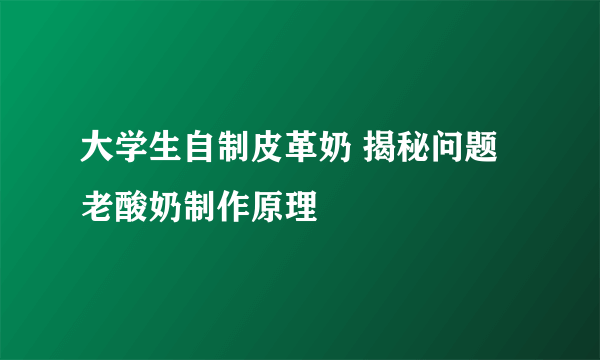 大学生自制皮革奶 揭秘问题老酸奶制作原理