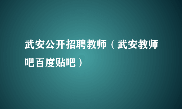 武安公开招聘教师（武安教师吧百度贴吧）