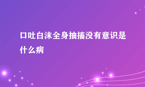 口吐白沫全身抽搐没有意识是什么病