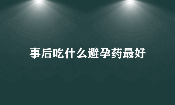 事后吃什么避孕药最好