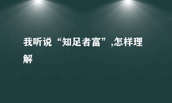 我听说“知足者富”,怎样理解