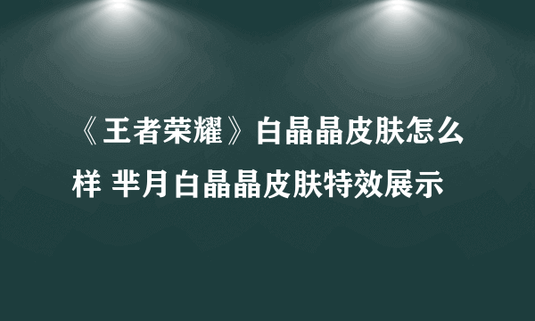 《王者荣耀》白晶晶皮肤怎么样 芈月白晶晶皮肤特效展示