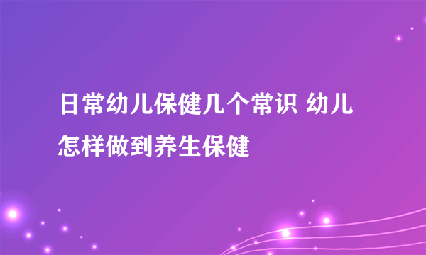 日常幼儿保健几个常识 幼儿怎样做到养生保健