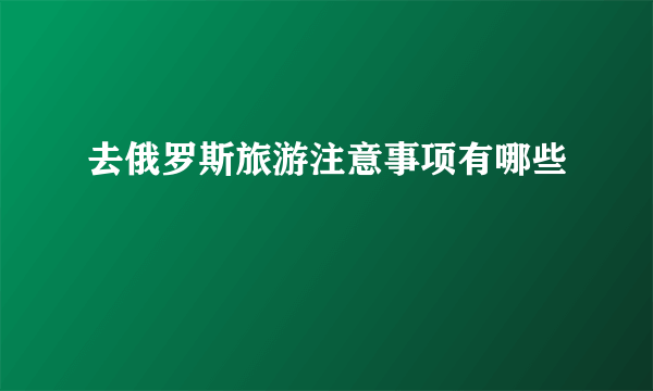 去俄罗斯旅游注意事项有哪些