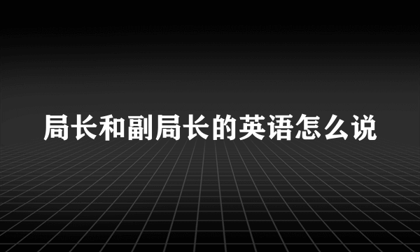 局长和副局长的英语怎么说