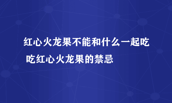 红心火龙果不能和什么一起吃 吃红心火龙果的禁忌