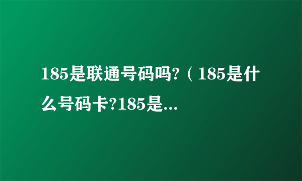 185是联通号码吗?（185是什么号码卡?185是联通还是移动的号段？）