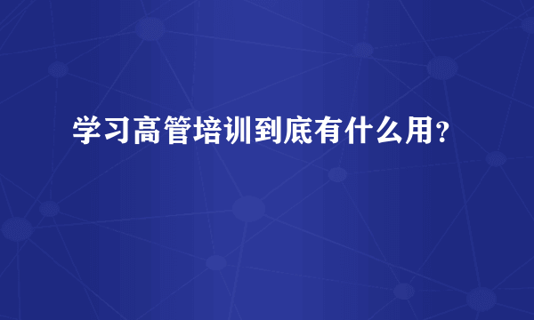 学习高管培训到底有什么用？