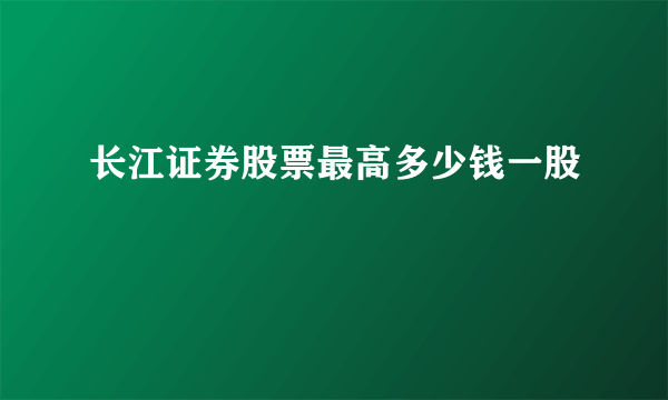 长江证券股票最高多少钱一股