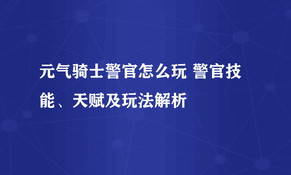 元气骑士警官怎么玩 警官技能、天赋及玩法解析