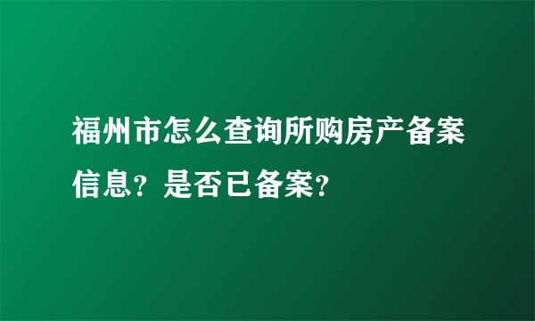 福州市怎么查询所购房产备案信息？是否已备案？