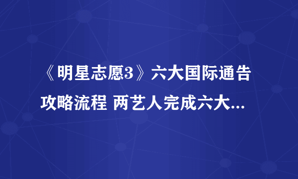 《明星志愿3》六大国际通告攻略流程 两艺人完成六大国际通告方法