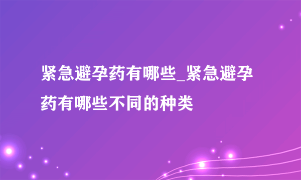 紧急避孕药有哪些_紧急避孕药有哪些不同的种类