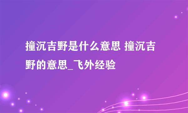 撞沉吉野是什么意思 撞沉吉野的意思_飞外经验