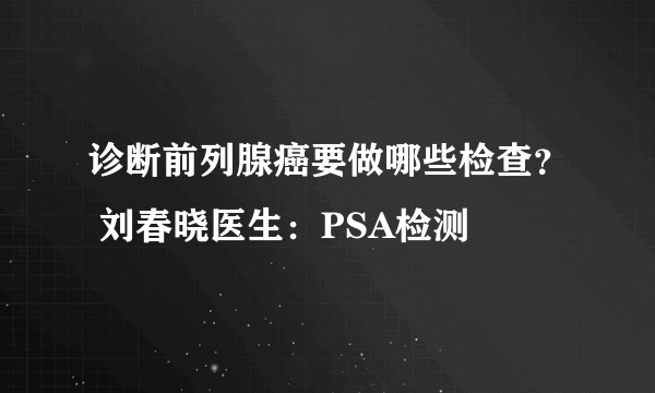 诊断前列腺癌要做哪些检查？ 刘春晓医生：PSA检测