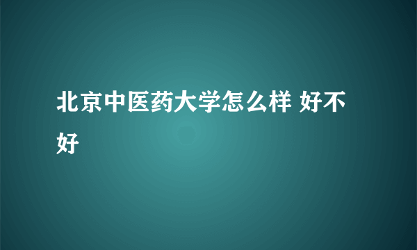 北京中医药大学怎么样 好不好