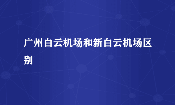 广州白云机场和新白云机场区别