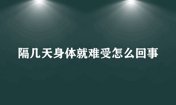 隔几天身体就难受怎么回事